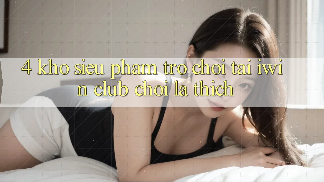 4. Kho Siêu Phẩm Trò chơi Tại iwin Club: Chơi Là Thích 4. Kho Siêu Phẩm Trò chơi Tại iwin Club: Chơi Là Thích