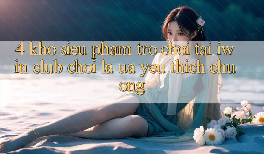 4. Kho Siêu Phẩm Trò chơi Tại iwin Club: Chơi Là Ưa yêu thích chuộng 4. Kho Siêu Phẩm Trò chơi Tại iwin Club: Chơi Là Ưa yêu thích chuộng