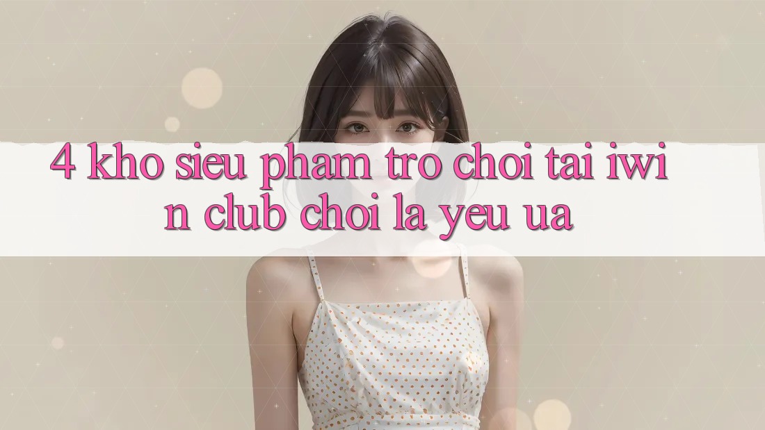4. Kho Siêu Phẩm Trò chơi Tại iwin Club: Chơi Là Yêu ưa 4. Kho Siêu Phẩm Trò chơi Tại iwin Club: Chơi Là Yêu ưa