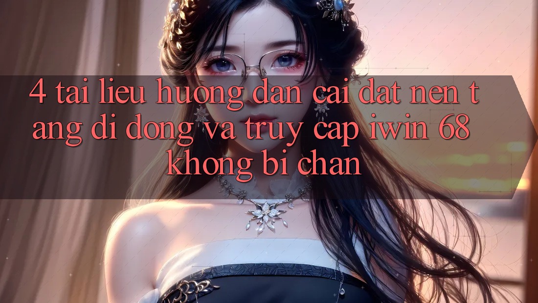4. Tài liệu hướng dẫn Cài đặt Nền tảng di động Và Truy Cập iwin 68 Không Bị Chặn