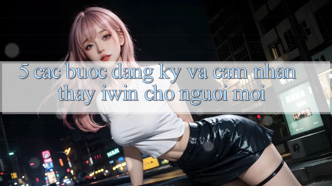 5. Các bước Đăng Ký Và Cảm nhận thấy iwin Cho Người Mới