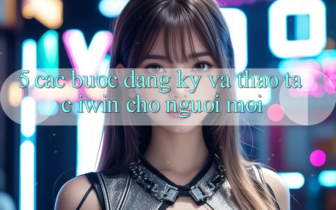 5. Các bước Đăng Ký Và Thao tác iwin Cho Người Mới