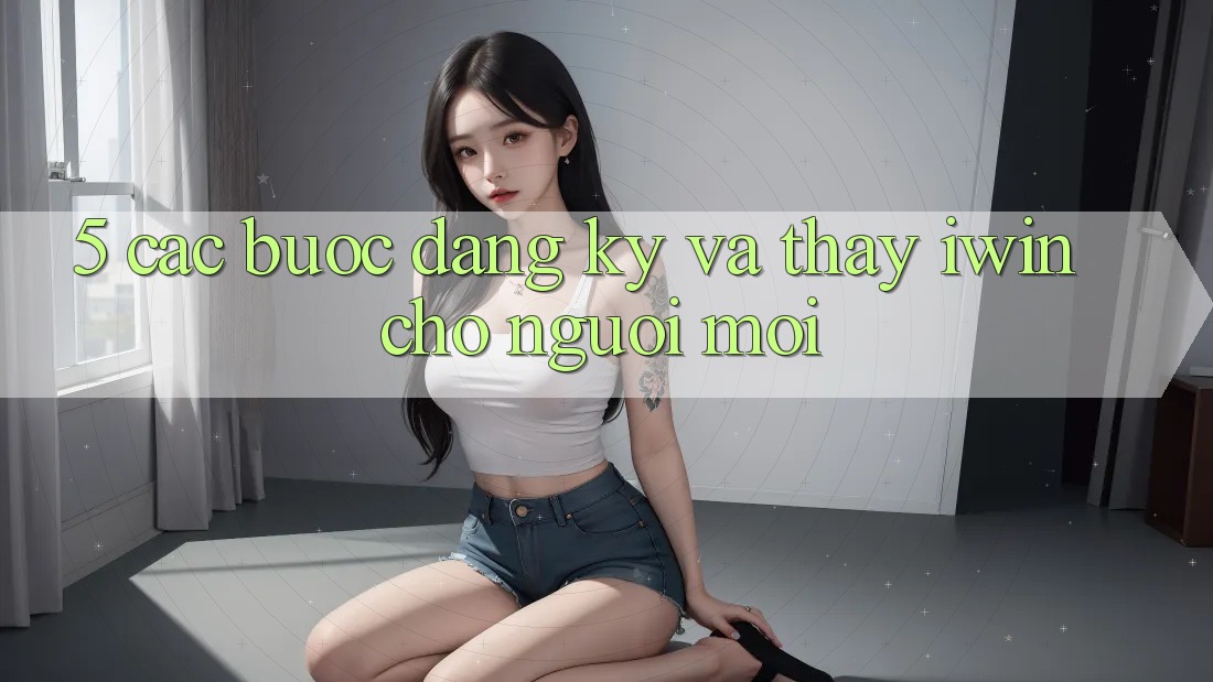 5. Các bước Đăng Ký Và Thấy iwin Cho Người Mới 5. Các bước Đăng Ký Và Thấy iwin Cho Người Mới