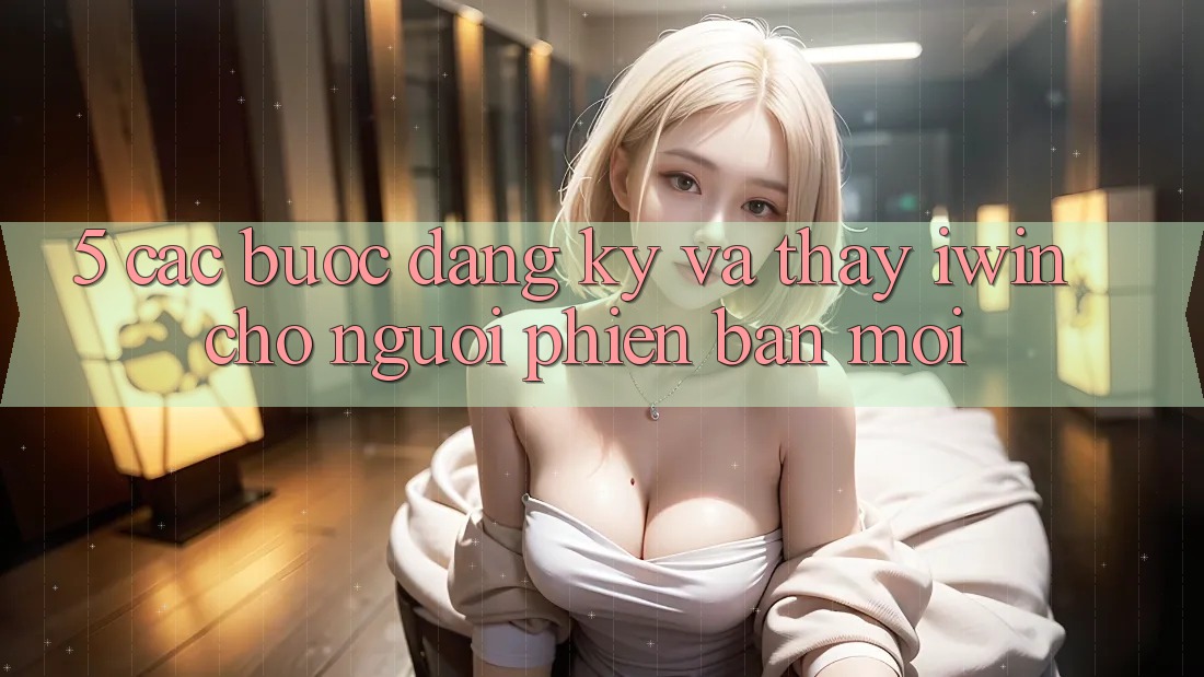 5. Các bước Đăng Ký Và Thấy iwin Cho Người Phiên bản mới 5. Các bước Đăng Ký Và Thấy iwin Cho Người Phiên bản mới