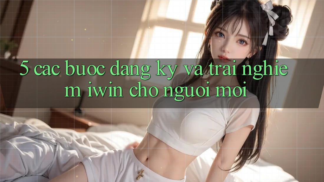 5. Các bước Đăng Ký Và Trải Nghiệm iwin Cho Người Mới