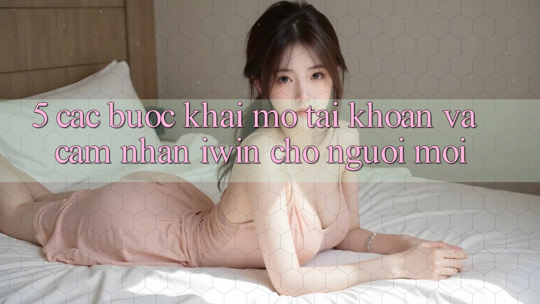 5. Các bước Khai mở tài khoản Và Cảm nhận iwin Cho Người Mới