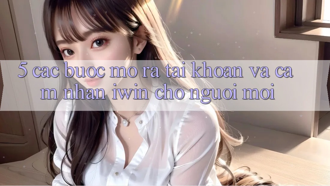 5. Các bước Mở ra tài khoản Và Cảm nhận iwin Cho Người Mới