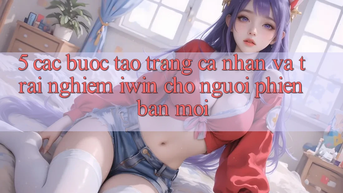 5. Các bước Tạo trang cá nhân Và Trải nghiệm iwin Cho Người Phiên bản mới 5. Các bước Tạo trang cá nhân Và Trải nghiệm iwin Cho Người Phiên bản mới