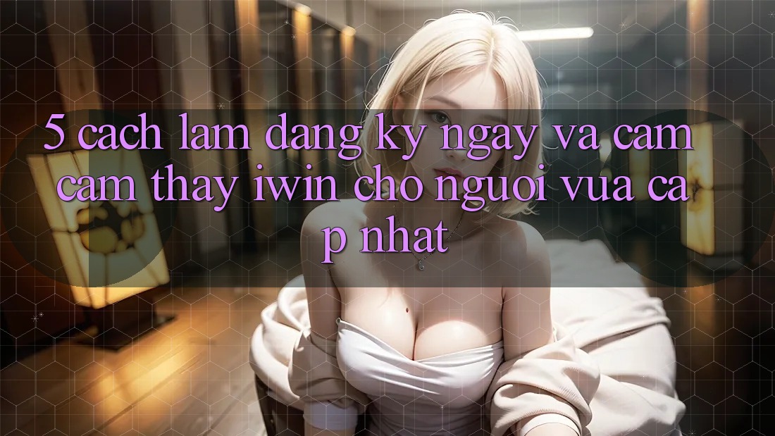 5. Cách làm Đăng ký ngay Và Cảm cảm thấy iwin Cho Người Vừa cập nhật