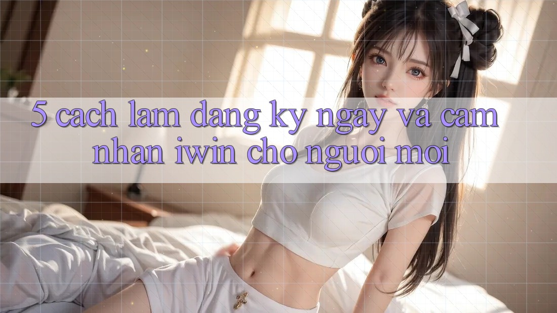 5. Cách làm Đăng ký ngay Và Cảm nhận iwin Cho Người Mới