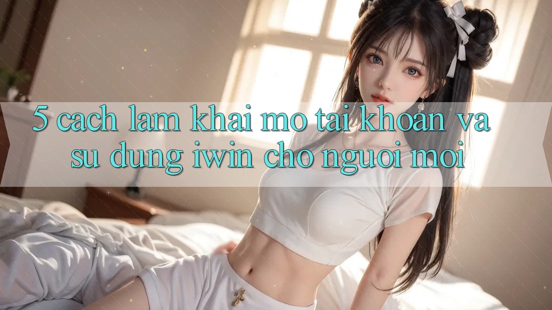 5. Cách làm Khai mở tài khoản Và Sử dụng iwin Cho Người Mới 5. Cách làm Khai mở tài khoản Và Sử dụng iwin Cho Người Mới