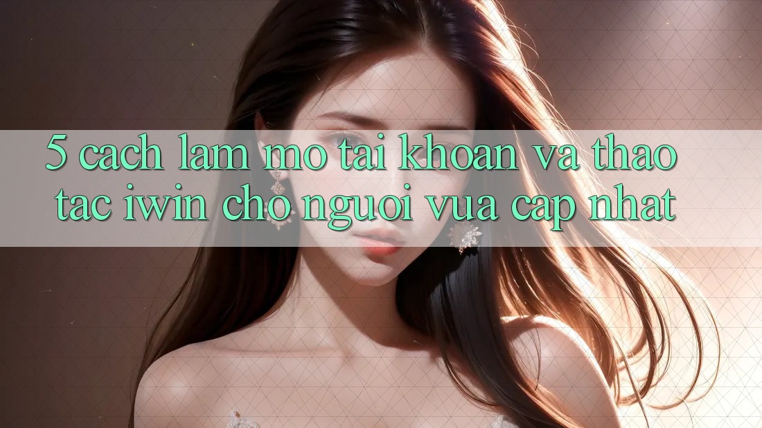 5. Cách làm Mở tài khoản Và Thao tác iwin Cho Người Vừa cập nhật 5. Cách làm Mở tài khoản Và Thao tác iwin Cho Người Vừa cập nhật