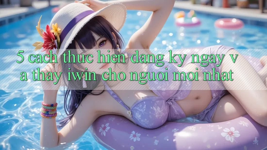 5. Cách thực hiện Đăng ký ngay Và Thấy iwin Cho Người Mới nhất 5. Cách thực hiện Đăng ký ngay Và Thấy iwin Cho Người Mới nhất