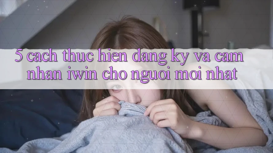 5. Cách thực hiện Đăng Ký Và Cảm nhận iwin Cho Người Mới nhất 5. Cách thực hiện Đăng Ký Và Cảm nhận iwin Cho Người Mới nhất