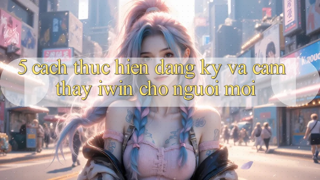 5. Cách thực hiện Đăng Ký Và Cảm thấy iwin Cho Người Mới 5. Cách thực hiện Đăng Ký Và Cảm thấy iwin Cho Người Mới