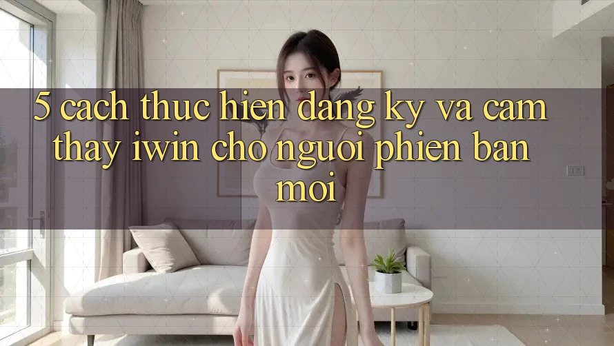 5. Cách thực hiện Đăng Ký Và Cảm thấy iwin Cho Người Phiên bản mới 5. Cách thực hiện Đăng Ký Và Cảm thấy iwin Cho Người Phiên bản mới