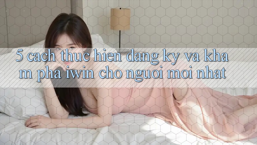 5. Cách thực hiện Đăng Ký Và Khám phá iwin Cho Người Mới nhất