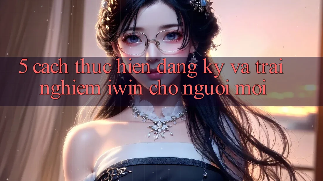 5. Cách thực hiện Đăng Ký Và Trải Nghiệm iwin Cho Người Mới 5. Cách thực hiện Đăng Ký Và Trải Nghiệm iwin Cho Người Mới