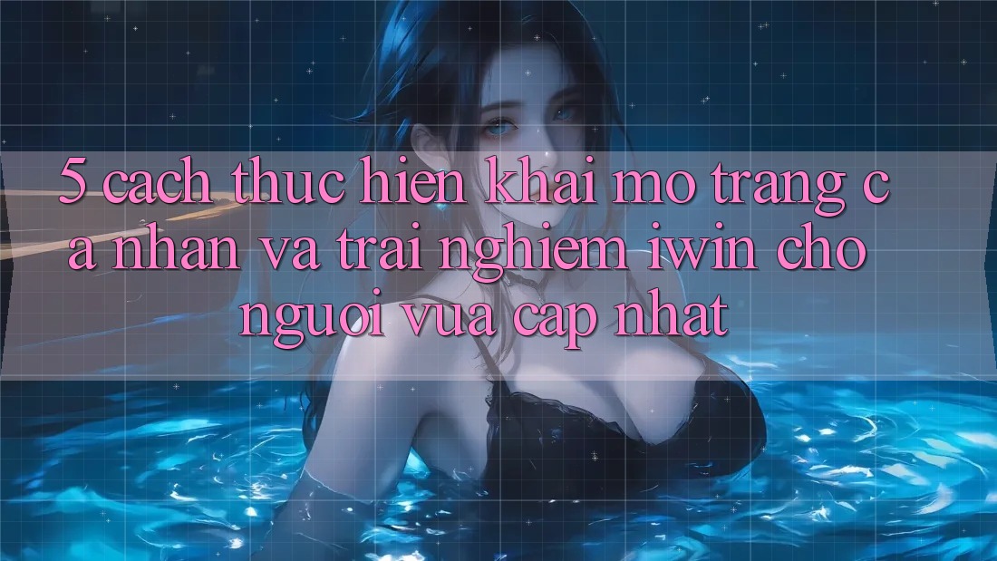 5. Cách thực hiện Khai mở trang cá nhân Và Trải Nghiệm iwin Cho Người Vừa cập nhật 5. Cách thực hiện Khai mở trang cá nhân Và Trải Nghiệm iwin Cho Người Vừa cập nhật
