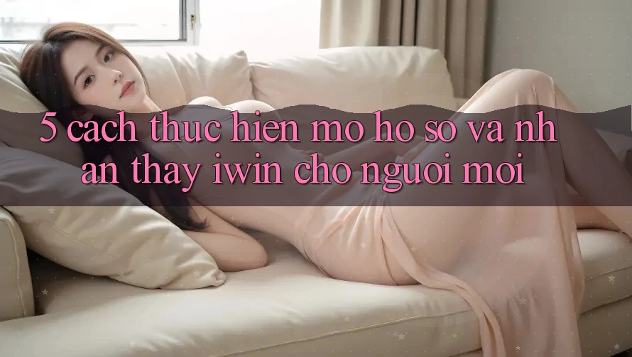 5. Cách thực hiện Mở hồ sơ Và Nhận thấy iwin Cho Người Mới 5. Cách thực hiện Mở hồ sơ Và Nhận thấy iwin Cho Người Mới