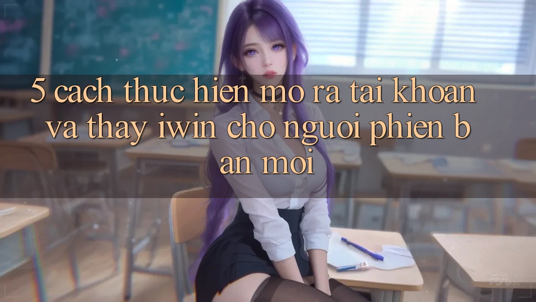 5. Cách thực hiện Mở ra tài khoản Và Thấy iwin Cho Người Phiên bản mới