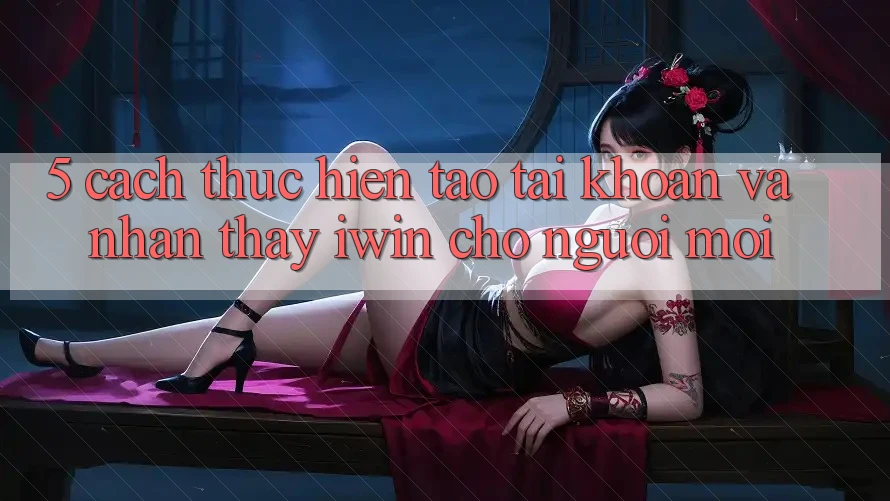5. Cách thực hiện Tạo tài khoản Và Nhận thấy iwin Cho Người Mới 5. Cách thực hiện Tạo tài khoản Và Nhận thấy iwin Cho Người Mới