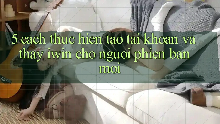 5. Cách thực hiện Tạo tài khoản Và Thấy iwin Cho Người Phiên bản mới 5. Cách thực hiện Tạo tài khoản Và Thấy iwin Cho Người Phiên bản mới