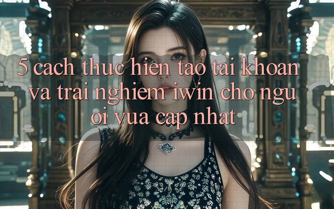5. Cách thực hiện Tạo tài khoản Và Trải nghiệm iwin Cho Người Vừa cập nhật 5. Cách thực hiện Tạo tài khoản Và Trải nghiệm iwin Cho Người Vừa cập nhật