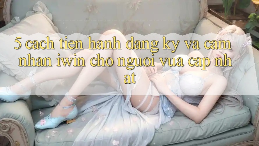 5. Cách tiến hành Đăng Ký Và Cảm nhận iwin Cho Người Vừa cập nhật