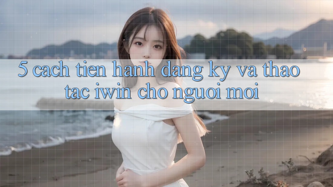 5. Cách tiến hành Đăng Ký Và Thao tác iwin Cho Người Mới 5. Cách tiến hành Đăng Ký Và Thao tác iwin Cho Người Mới