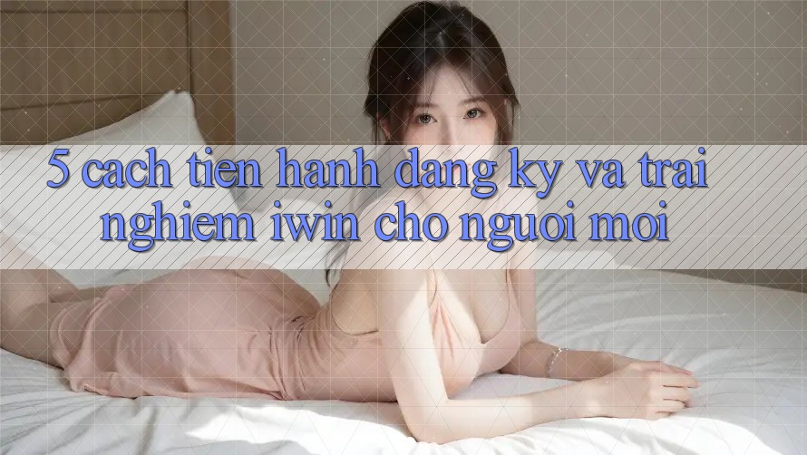 5. Cách tiến hành Đăng Ký Và Trải Nghiệm iwin Cho Người Mới 5. Cách tiến hành Đăng Ký Và Trải Nghiệm iwin Cho Người Mới
