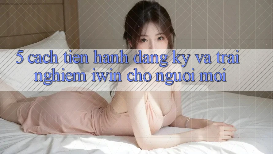 5. Cách tiến hành Đăng Ký Và Trải Nghiệm iwin Cho Người Mới
