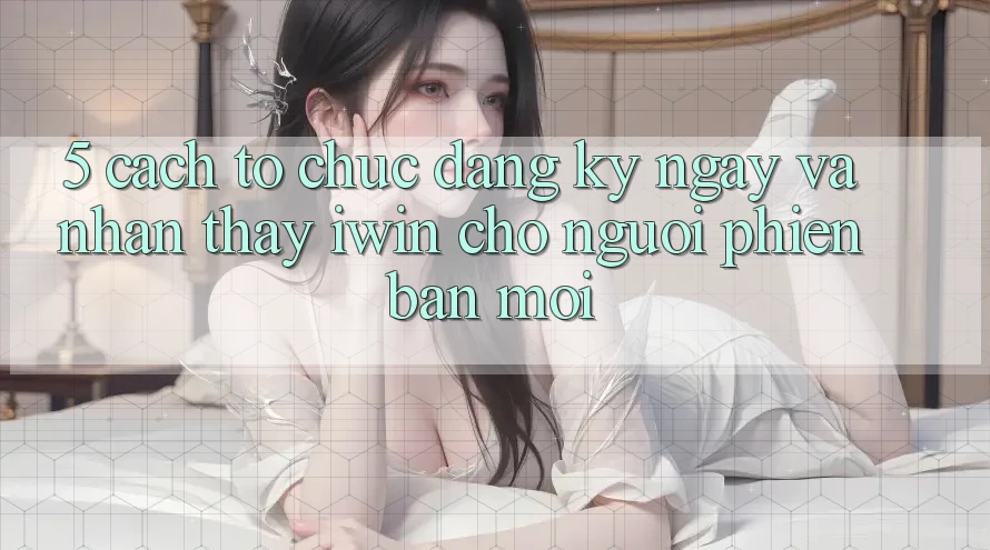 5. Cách tổ chức Đăng ký ngay Và Nhận thấy iwin Cho Người Phiên bản mới