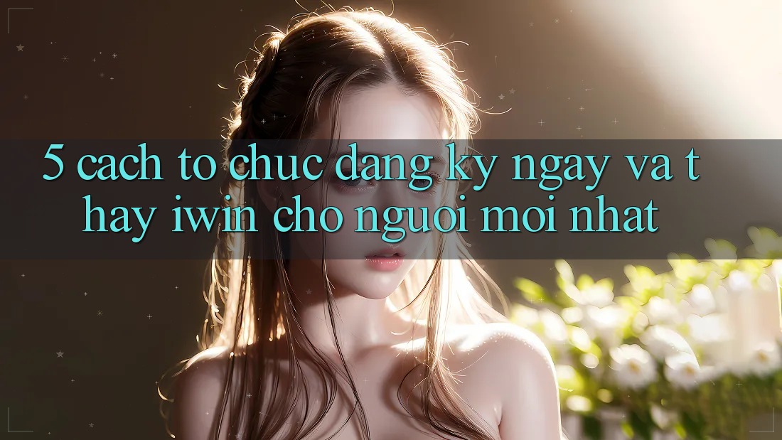 5. Cách tổ chức Đăng ký ngay Và Thấy iwin Cho Người Mới nhất