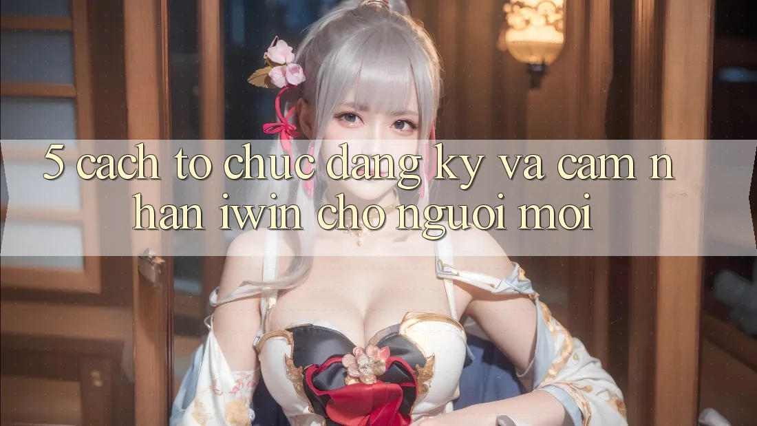 5. Cách tổ chức Đăng Ký Và Cảm nhận iwin Cho Người Mới 5. Cách tổ chức Đăng Ký Và Cảm nhận iwin Cho Người Mới