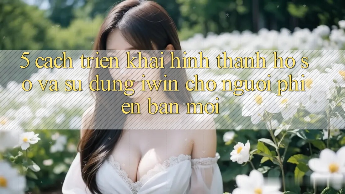 5. Cách triển khai Hình thành hồ sơ Và Sử dụng iwin Cho Người Phiên bản mới 5. Cách triển khai Hình thành hồ sơ Và Sử dụng iwin Cho Người Phiên bản mới