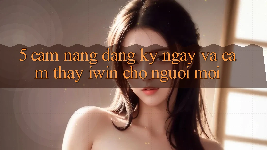 5. Cẩm nang Đăng ký ngay Và Cảm thấy iwin Cho Người Mới 5. Cẩm nang Đăng ký ngay Và Cảm thấy iwin Cho Người Mới