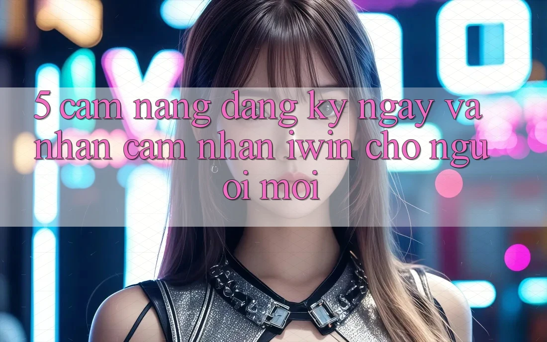 5. Cẩm nang Đăng ký ngay Và Nhận cảm nhận iwin Cho Người Mới