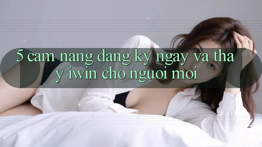 5. Cẩm nang Đăng ký ngay Và Thấy iwin Cho Người Mới 5. Cẩm nang Đăng ký ngay Và Thấy iwin Cho Người Mới