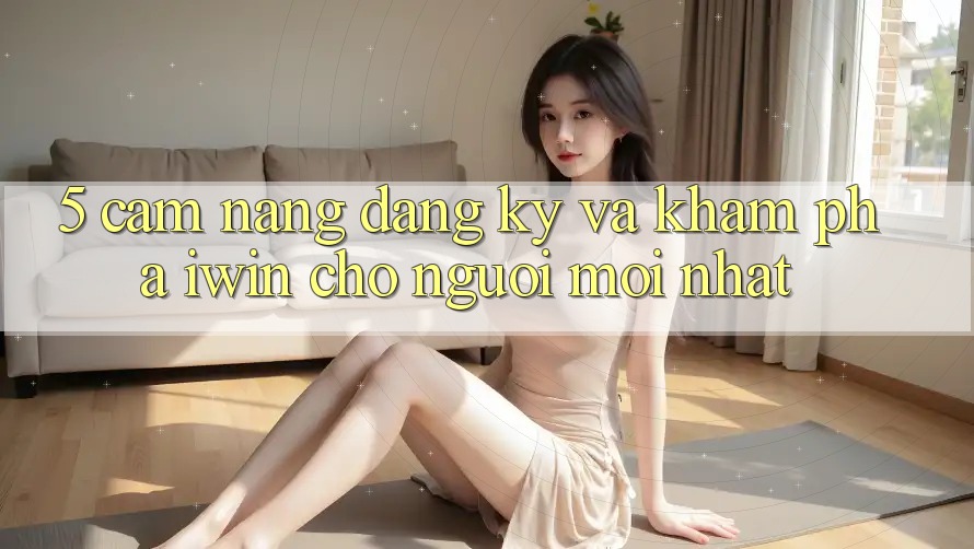 5. Cẩm nang Đăng Ký Và Khám phá iwin Cho Người Mới nhất