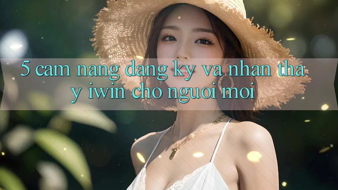 5. Cẩm nang Đăng ký Và Nhận thấy iwin Cho Người Mới 5. Cẩm nang Đăng ký Và Nhận thấy iwin Cho Người Mới