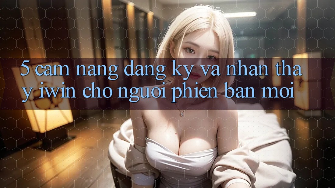 5. Cẩm nang Đăng Ký Và Nhận thấy iwin Cho Người Phiên bản mới 5. Cẩm nang Đăng Ký Và Nhận thấy iwin Cho Người Phiên bản mới