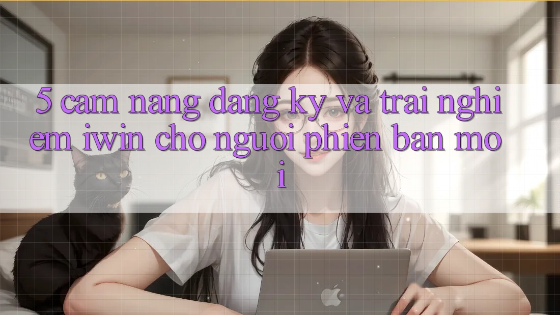 5. Cẩm nang Đăng Ký Và Trải nghiệm iwin Cho Người Phiên bản mới 5. Cẩm nang Đăng Ký Và Trải nghiệm iwin Cho Người Phiên bản mới