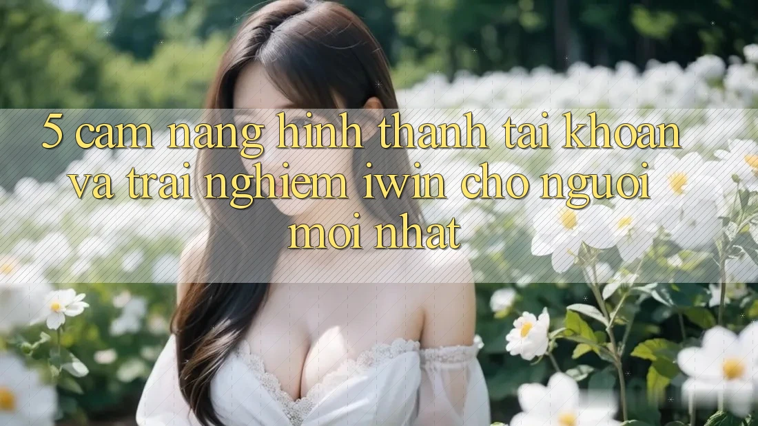 5. Cẩm nang Hình thành tài khoản Và Trải Nghiệm iwin Cho Người Mới nhất 5. Cẩm nang Hình thành tài khoản Và Trải Nghiệm iwin Cho Người Mới nhất