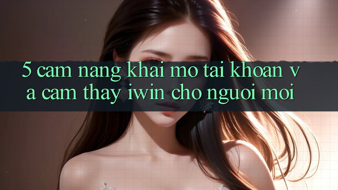 5. Cẩm nang Khai mở tài khoản Và Cảm thấy iwin Cho Người Mới 5. Cẩm nang Khai mở tài khoản Và Cảm thấy iwin Cho Người Mới