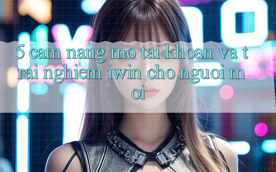 5. Cẩm nang Mở tài khoản Và Trải nghiệm iwin Cho Người Mới 5. Cẩm nang Mở tài khoản Và Trải nghiệm iwin Cho Người Mới