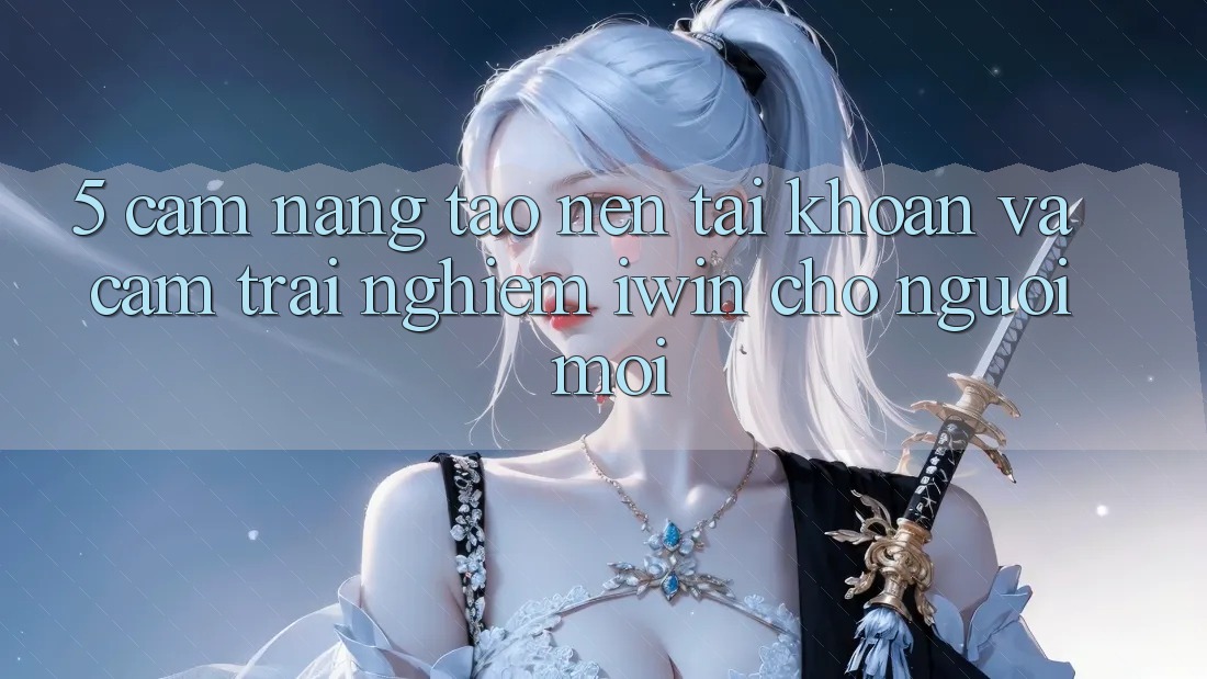 5. Cẩm nang Tạo nên tài khoản Và Cảm trải nghiệm iwin Cho Người Mới 5. Cẩm nang Tạo nên tài khoản Và Cảm trải nghiệm iwin Cho Người Mới