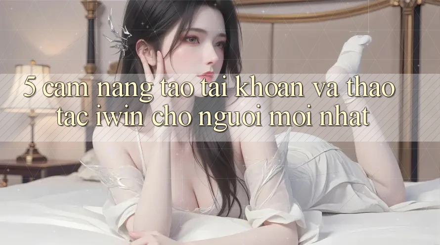 5. Cẩm nang Tạo tài khoản Và Thao tác iwin Cho Người Mới nhất 5. Cẩm nang Tạo tài khoản Và Thao tác iwin Cho Người Mới nhất