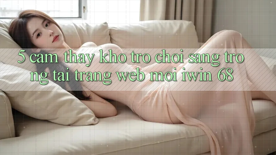 5. Cảm thấy Kho Trò chơi Sang trọng Tại Trang web Mới iwin 68 5. Cảm thấy Kho Trò chơi Sang trọng Tại Trang web Mới iwin 68