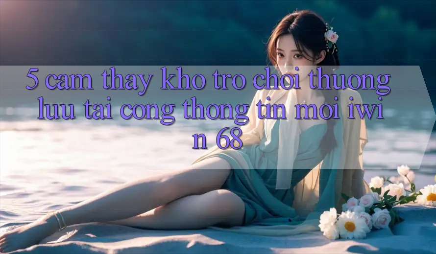5. Cảm thấy Kho Trò chơi Thượng lưu Tại Cổng thông tin Mới iwin 68